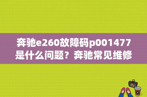 奔驰e260故障码p001477是什么问题？奔驰常见维修故障-图1