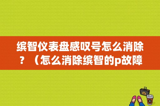 缤智仪表盘感叹号怎么消除？（怎么消除缤智的p故障灯）-图1