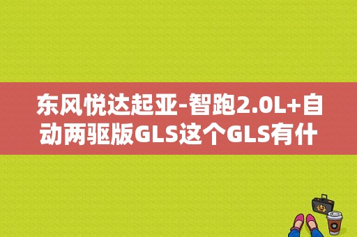 东风悦达起亚-智跑2.0L+自动两驱版GLS这个GLS有什么意思？（东风越达起亚新智跑）-图1