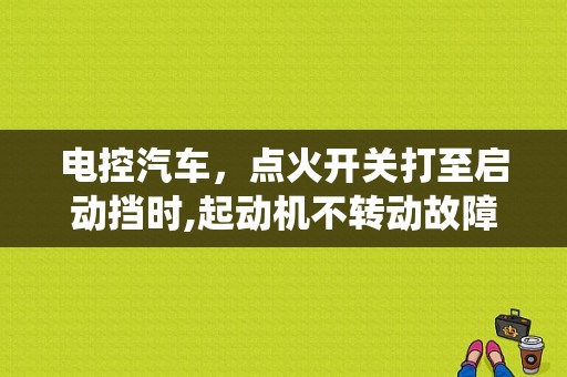 电控汽车，点火开关打至启动挡时,起动机不转动故障排除？电控发动机点火系统故障部位及原因-图1