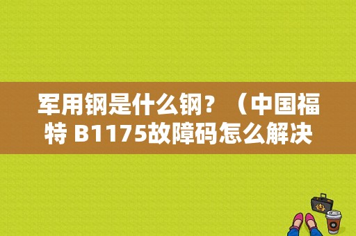 军用钢是什么钢？（中国福特 B1175故障码怎么解决）-图1