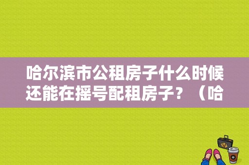 哈尔滨市公租房子什么时候还能在摇号配租房子？（哈尔滨二手东风景逸）-图1