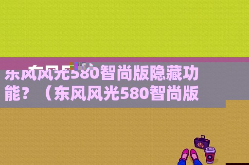 东风风光580智尚版隐藏功能？（东风风光580智尚版几速）-图1
