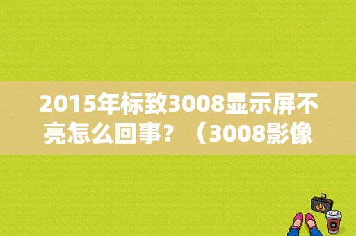 2015年标致3008显示屏不亮怎么回事？（3008影像系统故障）-图1