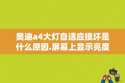 奥迪a4大灯自适应损坏是什么原因.屏幕上显示亮度调节存在故障？（A4L大灯自适应故障）-图1