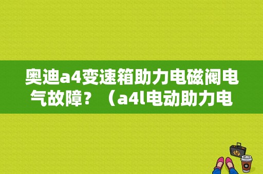 奥迪a4变速箱助力电磁阀电气故障？（a4l电动助力电磁阀故障）-图1