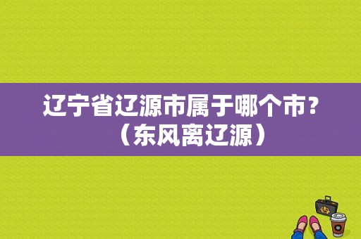 辽宁省辽源市属于哪个市？（东风离辽源）-图1