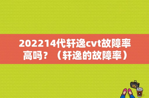202214代轩逸cvt故障率高吗？（轩逸的故障率）-图1