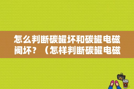 怎么判断碳罐坏和碳罐电磁阀坏？（怎样判断碳罐电磁故障）-图1