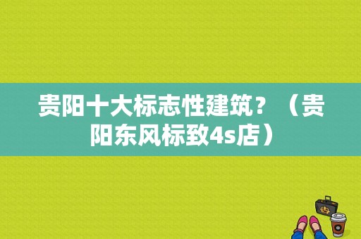 贵阳十大标志性建筑？（贵阳东风标致4s店）-图1