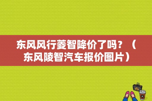 东风风行菱智降价了吗？（东风陵智汽车报价图片）-图1