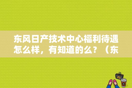 东风日产技术中心福利待遇怎么样，有知道的么？（东风日产上班时间）-图1