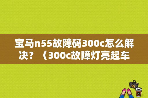 宝马n55故障码300c怎么解决？（300c故障灯亮起车辆正常）-图1