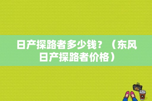 日产探路者多少钱？（东风日产探路者价格）-图1