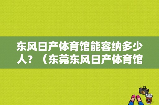 东风日产体育馆能容纳多少人？（东莞东风日产体育馆）-图1