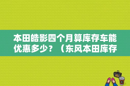 本田皓影四个月算库存车能优惠多少？（东风本田库存车活动）-图1