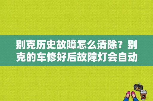 别克历史故障怎么清除？别克的车修好后故障灯会自动清除吗-图1