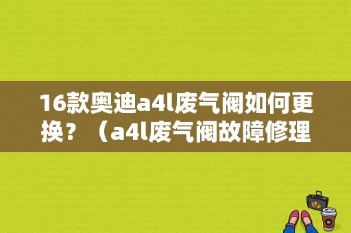 16款奥迪a4l废气阀如何更换？（a4l废气阀故障修理费）-图1