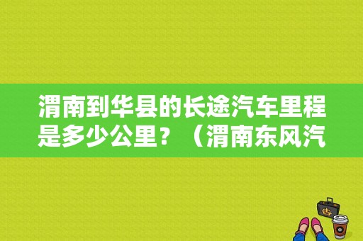 渭南到华县的长途汽车里程是多少公里？（渭南东风汽车修理）-图1