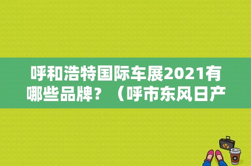 呼和浩特国际车展2021有哪些品牌？（呼市东风日产）-图1