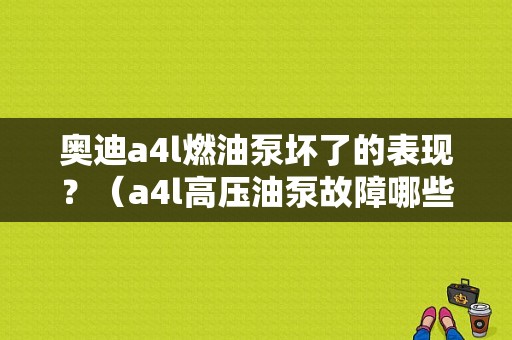 奥迪a4l燃油泵坏了的表现？（a4l高压油泵故障哪些现象）-图1