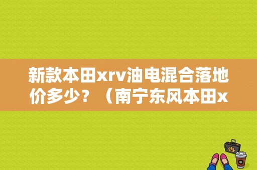 新款本田xrv油电混合落地价多少？（南宁东风本田xrv）-图1