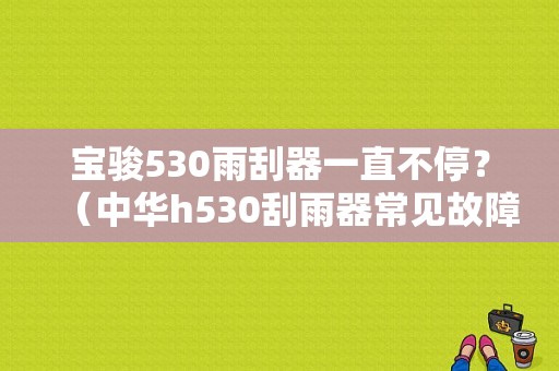 宝骏530雨刮器一直不停？（中华h530刮雨器常见故障及排除）-图1