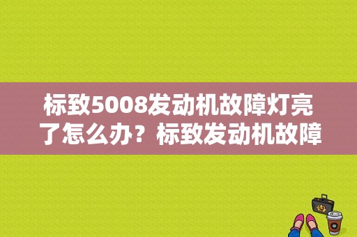标致5008发动机故障灯亮了怎么办？标致发动机故障灯亮消除-图1