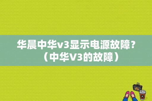华晨中华v3显示电源故障？（中华V3的故障）-图1