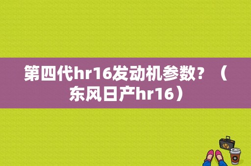 第四代hr16发动机参数？（东风日产hr16）-图1