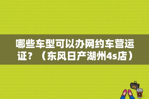 哪些车型可以办网约车营运证？（东风日产湖州4s店）-图1