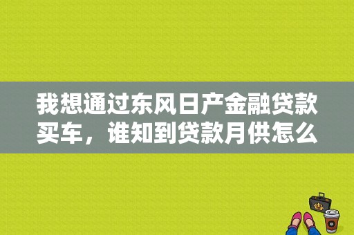 我想通过东风日产金融贷款买车，谁知到贷款月供怎么算啊？（东风日产金融贷款合同）-图1