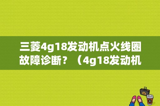 三菱4g18发动机点火线圈故障诊断？（4g18发动机故障码）-图1