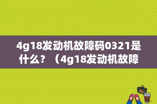 4g18发动机故障码0321是什么？（4g18发动机故障码64）-图1