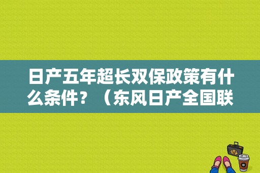 日产五年超长双保政策有什么条件？（东风日产全国联保吗）-图4
