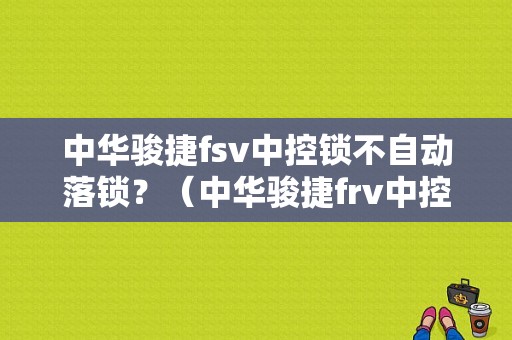 中华骏捷fsv中控锁不自动落锁？（中华骏捷frv中控锁故障）-图1
