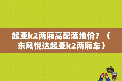 起亚k2两厢高配落地价？（东风悦达起亚k2两厢车）-图1