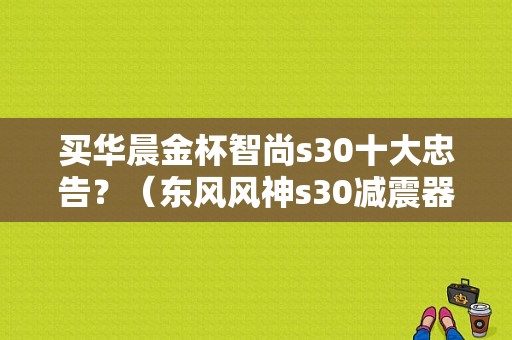 买华晨金杯智尚s30十大忠告？（东风风神s30减震器）-图1