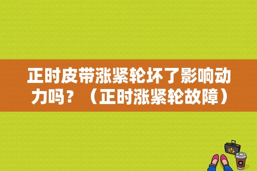 正时皮带涨紧轮坏了影响动力吗？（正时涨紧轮故障）-图1