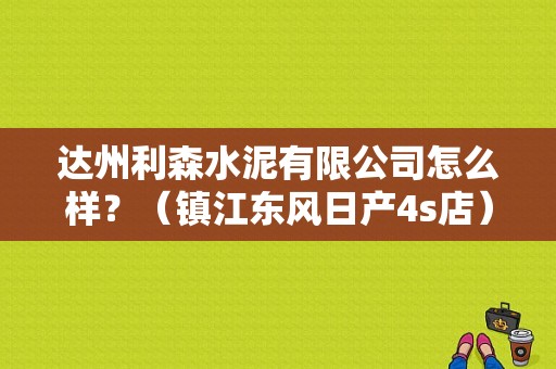达州利森水泥有限公司怎么样？（镇江东风日产4s店）-图2