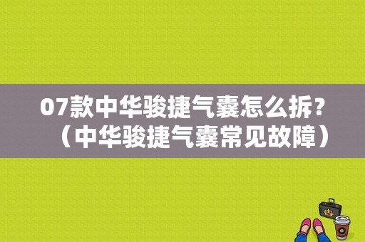 07款中华骏捷气囊怎么拆？（中华骏捷气囊常见故障）-图1