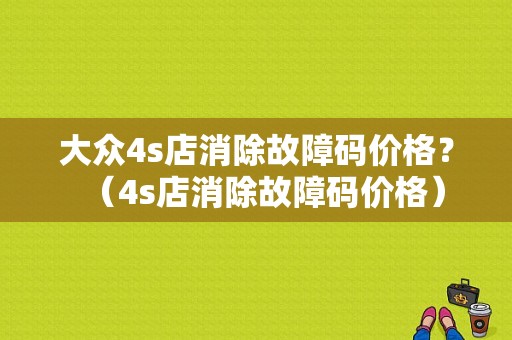 大众4s店消除故障码价格？（4s店消除故障码价格）-图1