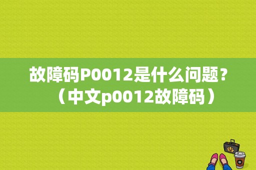 故障码P0012是什么问题？（中文p0012故障码）-图1