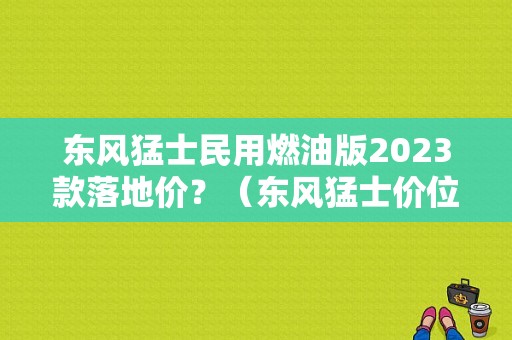 东风猛士民用燃油版2023款落地价？（东风猛士价位）-图1