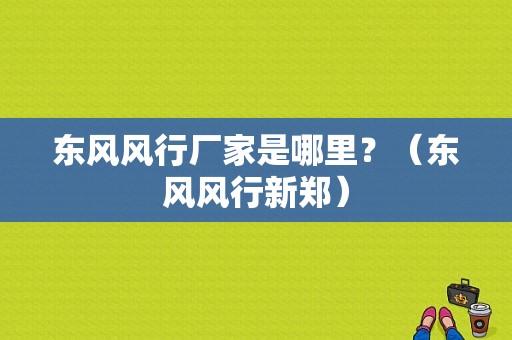 东风风行厂家是哪里？（东风风行新郑）-图1