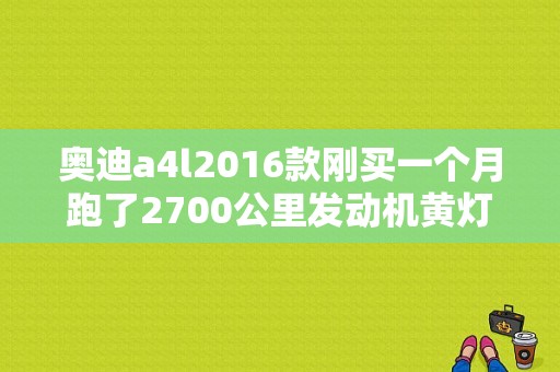 奥迪a4l2016款刚买一个月跑了2700公里发动机黄灯亮什么故障？（a4发动机故障灯闪烁）-图1