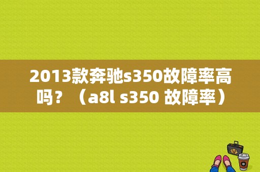 2013款奔驰s350故障率高吗？（a8l s350 故障率）-图1
