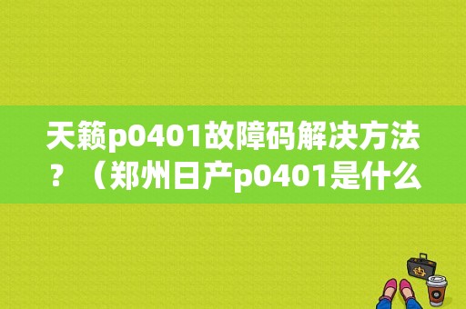 天籁p0401故障码解决方法？（郑州日产p0401是什么故障码）-图1