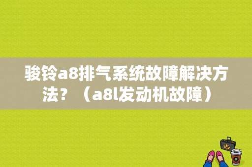 骏铃a8排气系统故障解决方法？（a8l发动机故障）-图1