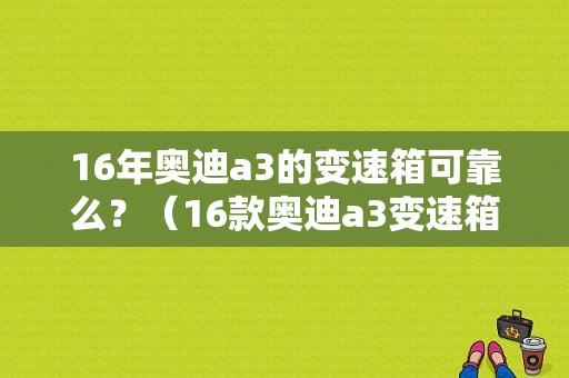 16年奥迪a3的变速箱可靠么？（16款奥迪a3变速箱故障）-图1